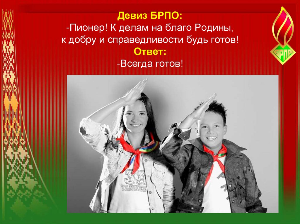 Девиз БРПО: -Пионер! К делам на благо Родины, к добру и справедливости будь готов! Ответ: -Всегда готов!