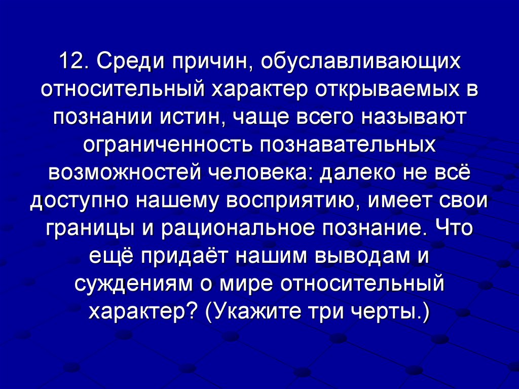 12. Среди причин, обуславливающих относительный характер открываемых в познании истин, чаще всего называют ограниченность