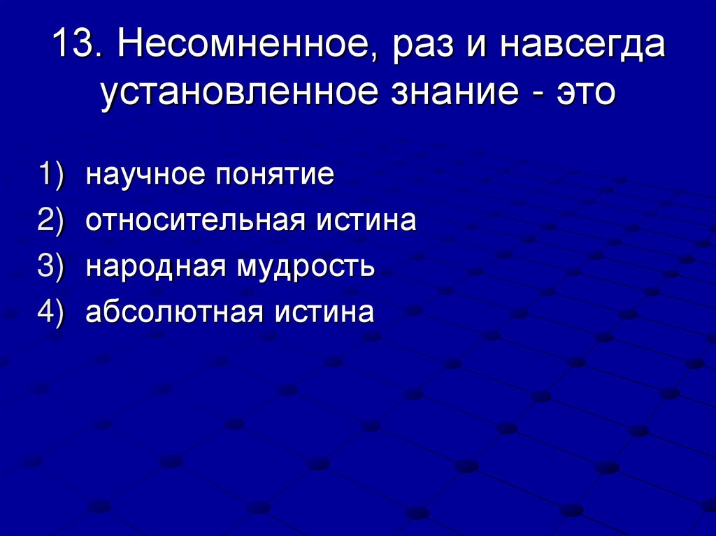 13. Несомненное, раз и навсегда установленное знание - это