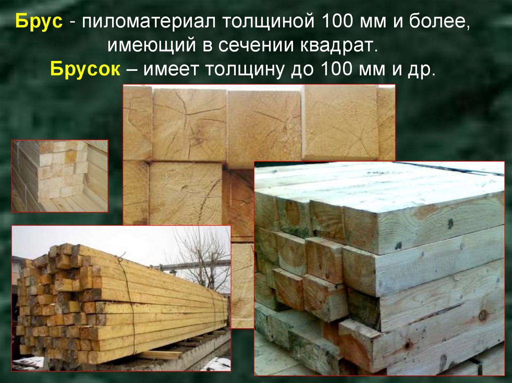 Брус - пиломатериал толщиной 100 мм и более, имеющий в сечении квадрат. Брусок – имеет толщину до 100 мм и др.