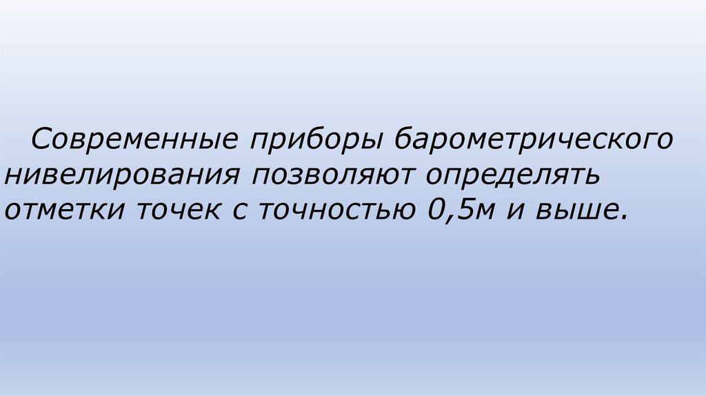 Современные приборы барометрического нивелирования по­зволяют определять отметки точек с точностью 0,5м и выше.