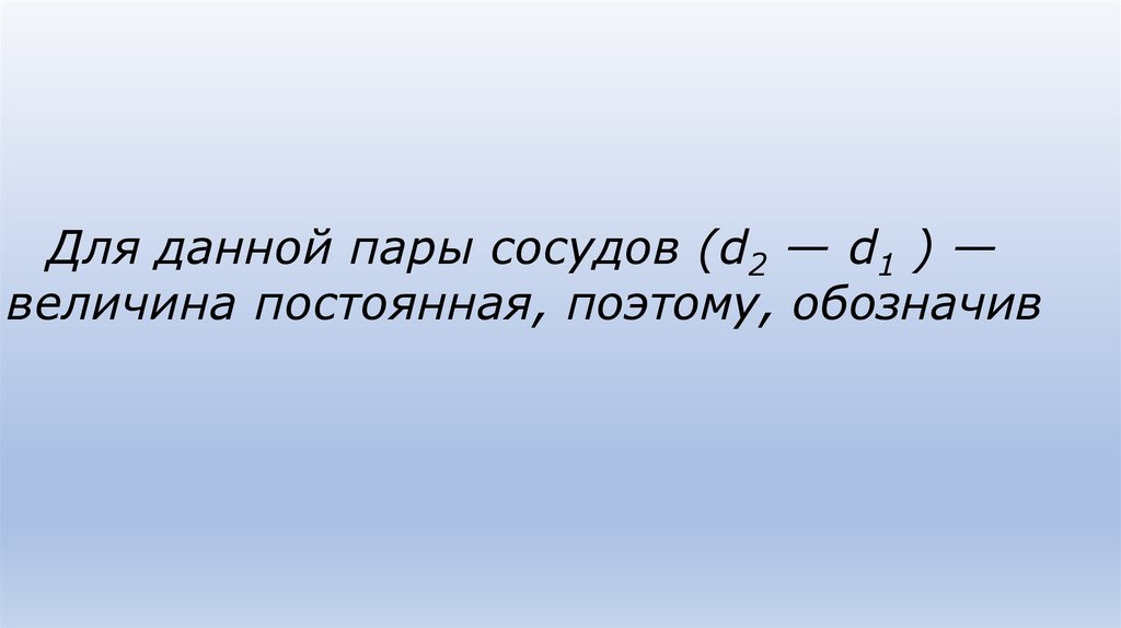 Для данной пары сосудов (d2 — d1 ) — величина постоянная, поэтому, обозначив