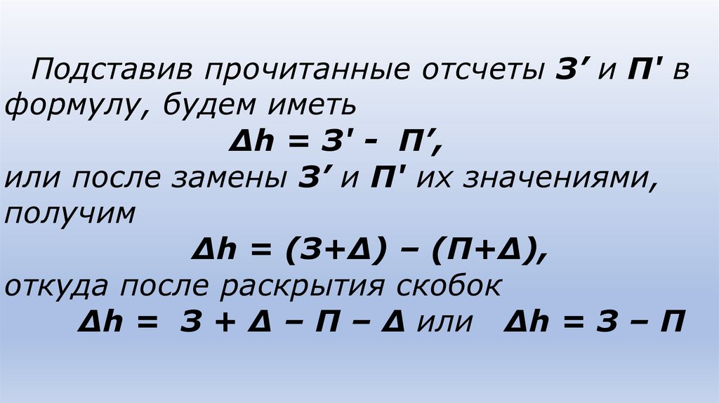 Подставив прочитанные отсчеты З’ и П' в формулу, будем иметь Δh = З' - П’, или после замены З’ и П' их значениями, получим Δh =