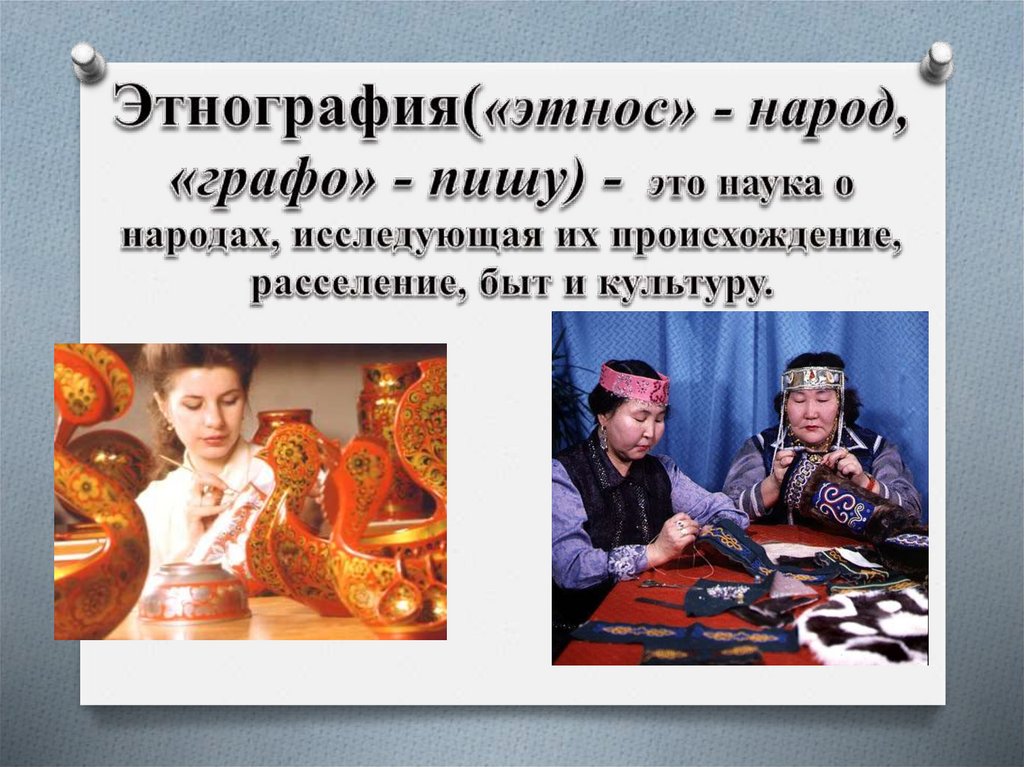 Этнография(«этнос» - народ, «графо» - пишу) - это наука о народах, исследующая их происхождение, расселение, быт и культуру.