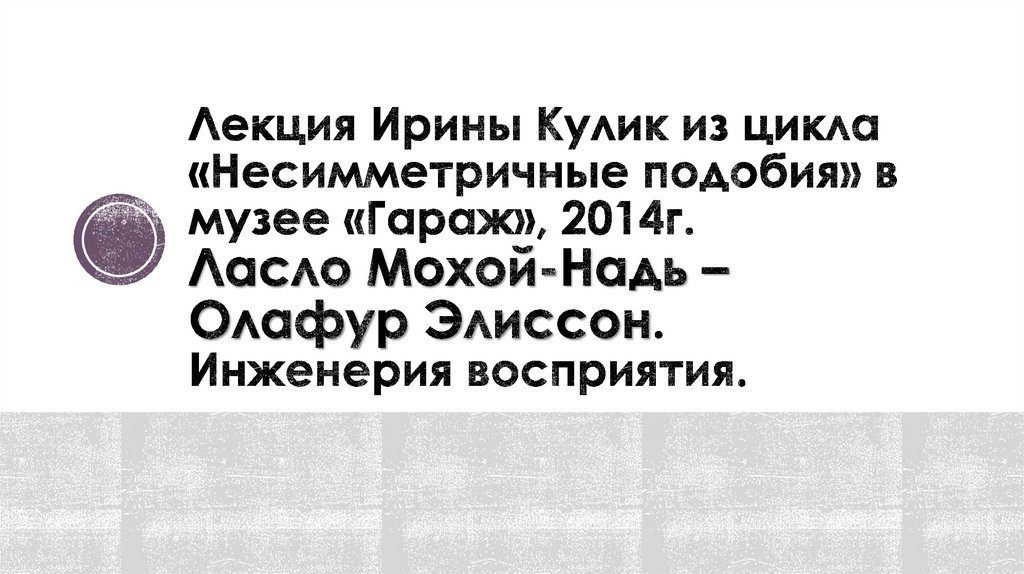 Лекция Ирины Кулик из цикла «Несимметричные подобия» в музее «Гараж», 2014г. Ласло Мохой-Надь – Олафур Элиссон. Инженерия
