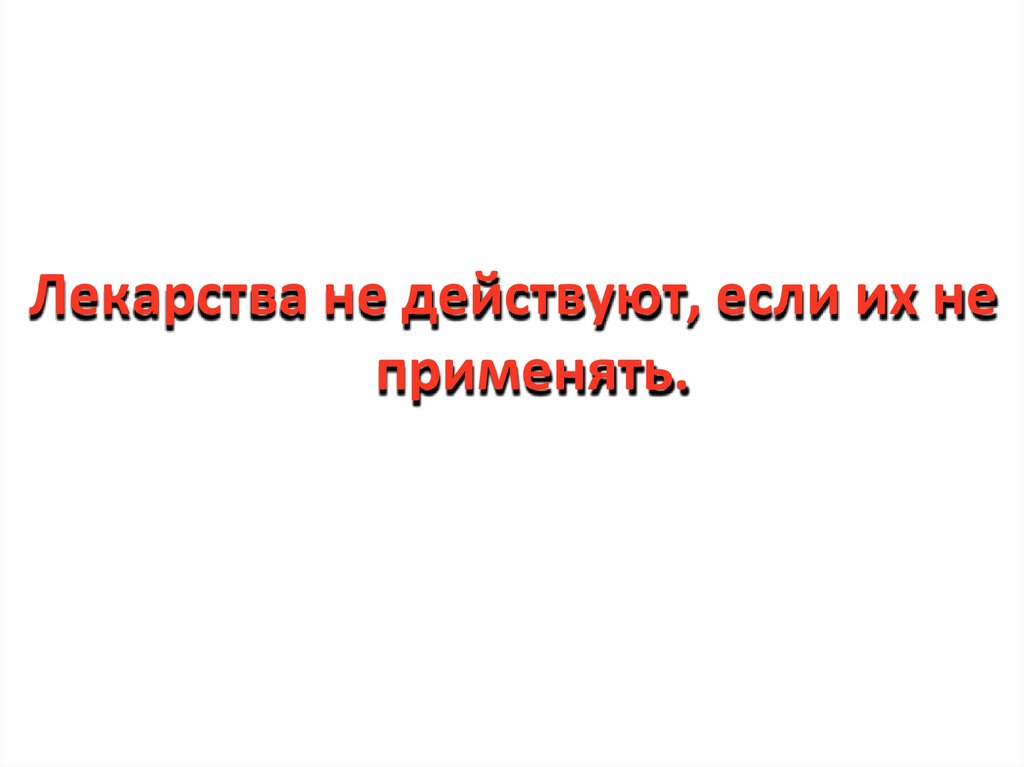 Лекарства не действуют, если их не применять.