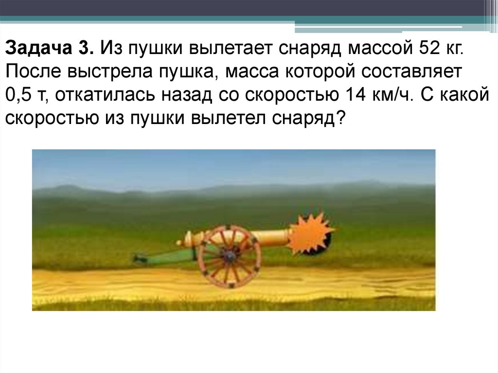 Задача 3. Из пушки вылетает снаряд массой 52 кг. После выстрела пушка, масса которой составляет 0,5 т, откатилась назад со