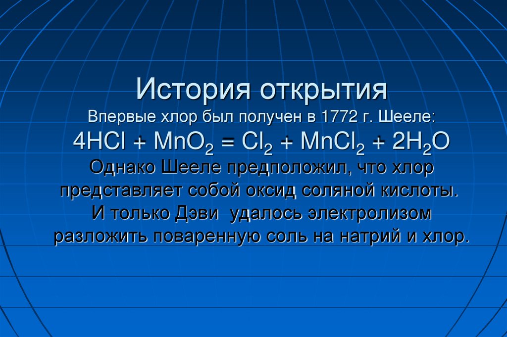 История открытия Впервые хлор был получен в 1772 г. Шееле: 4HCl + MnO2 = Cl2 + MnCl2 + 2H2O Однако Шееле предположил, что хлор