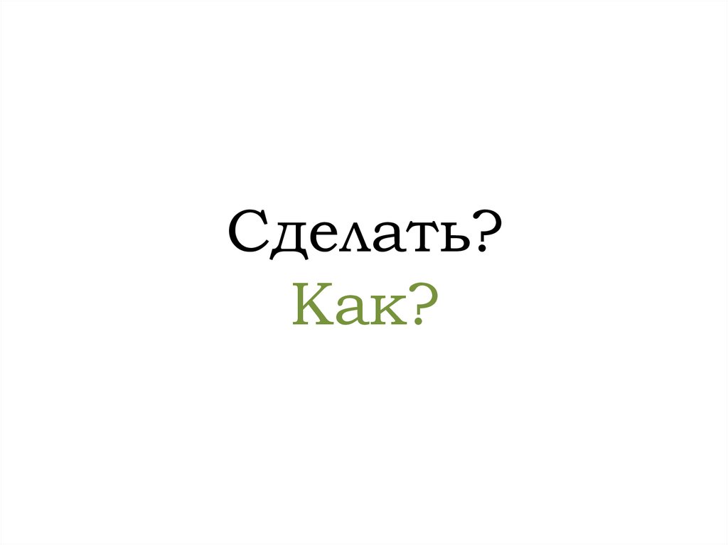 Сделать? Как?