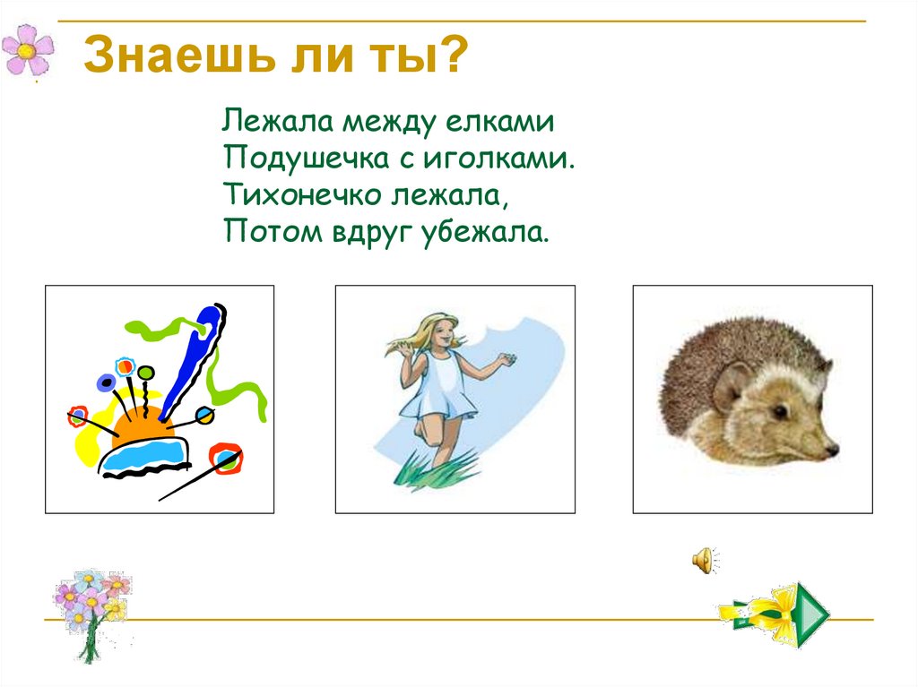 Лежала между елками Подушечка с иголками. Тихонечко лежала, Потом вдруг убежала.