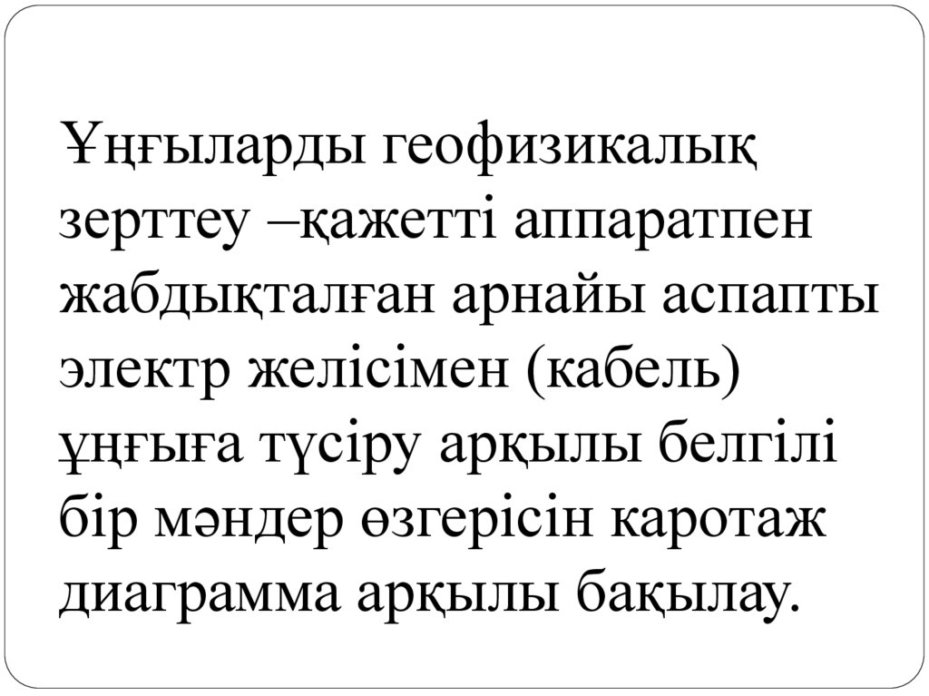 Ұңғыларды геофизикалық зерттеу –қажетті аппаратпен жабдықталған арнайы аспапты электр желісімен (кабель) ұңғыға түсіру арқылы