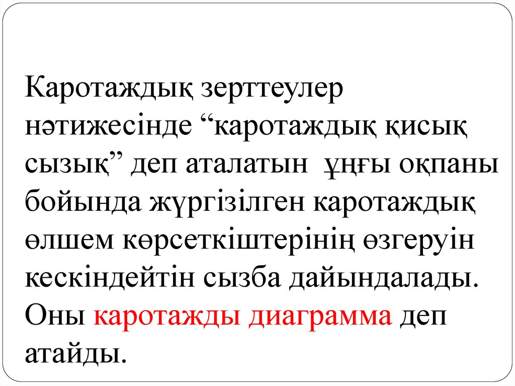 Каротаждық зерттеулер нәтижесінде “каротаждық қисық сызық” деп аталатын ұңғы оқпаны бойында жүргізілген каротаждық өлшем