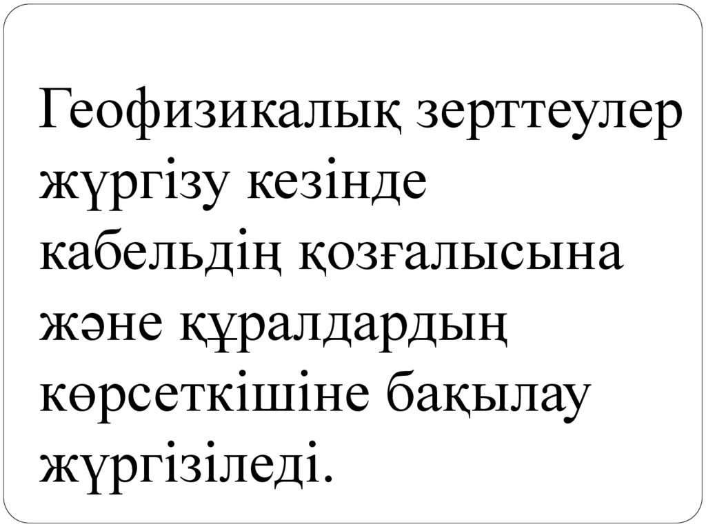 Геофизикалық зерттеулер жүргізу кезінде кабельдің қозғалысына және құралдардың көрсеткішіне бақылау жүргізіледі.