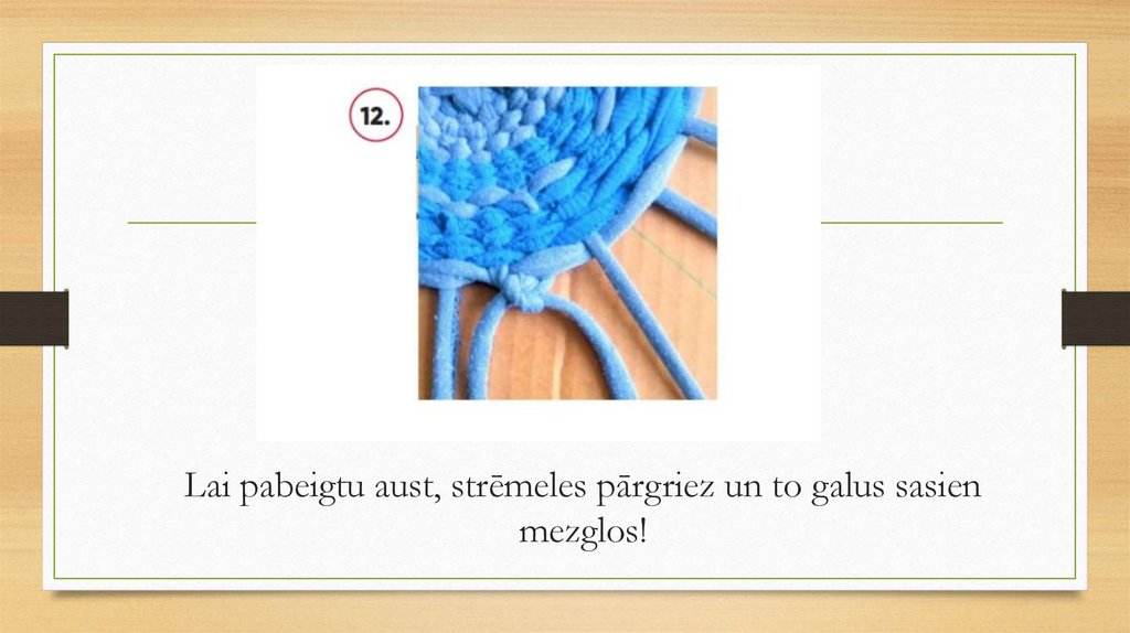 Lai pabeigtu aust, strēmeles pārgriez un to galus sasien mezglos!