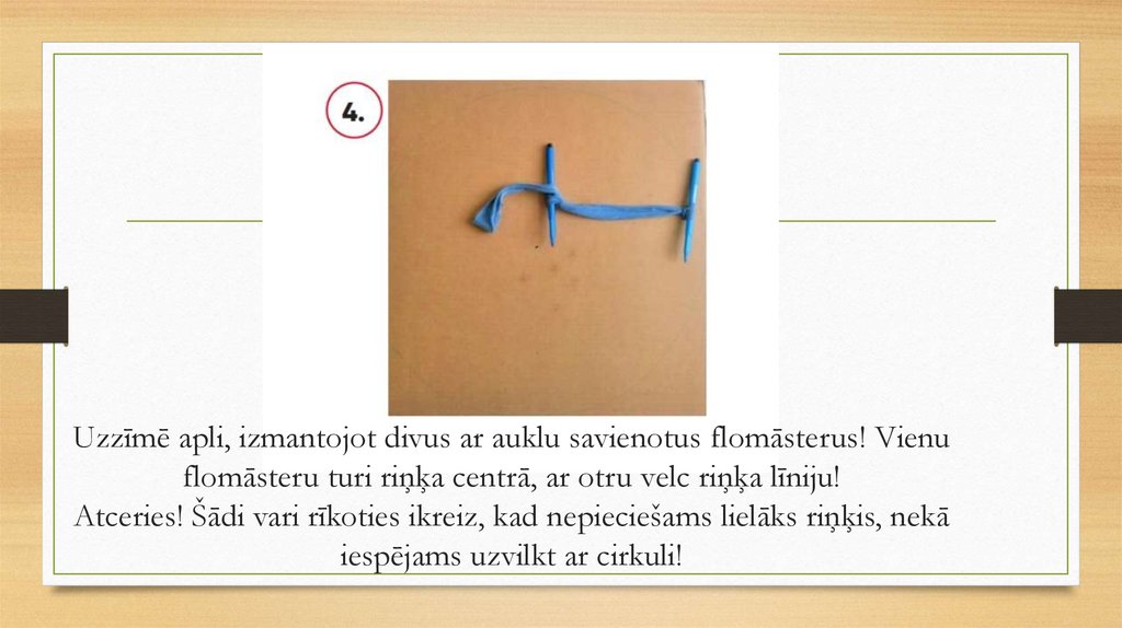 Uzzīmē apli, izmantojot divus ar auklu savienotus flomāsterus! Vienu flomāsteru turi riņķa centrā, ar otru velc riņķa līniju!