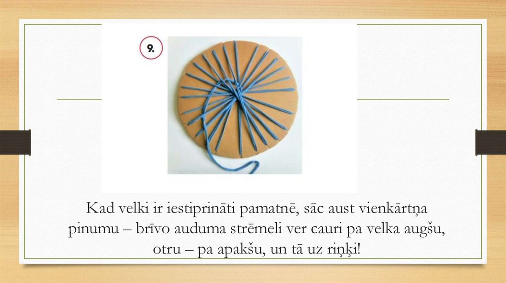Kad velki ir iestiprināti pamatnē, sāc aust vienkārtņa pinumu – brīvo auduma strēmeli ver cauri pa velka augšu, otru – pa