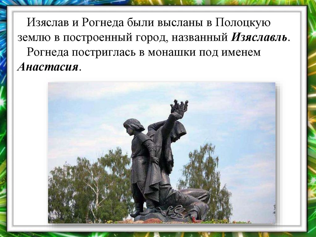 Изяслав и Рогнеда были высланы в Полоцкую землю в построенный город, названный Изяславль. Рогнеда постриглась в монашки под