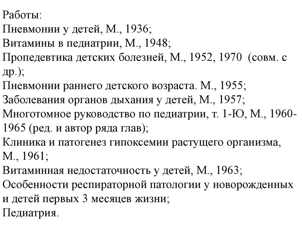 Работы: Пневмонии у детей, М., 1936; Витамины в педиатрии, М., 1948; Пропедевтика детских болезней, М., 1952, 1970 (совм. с