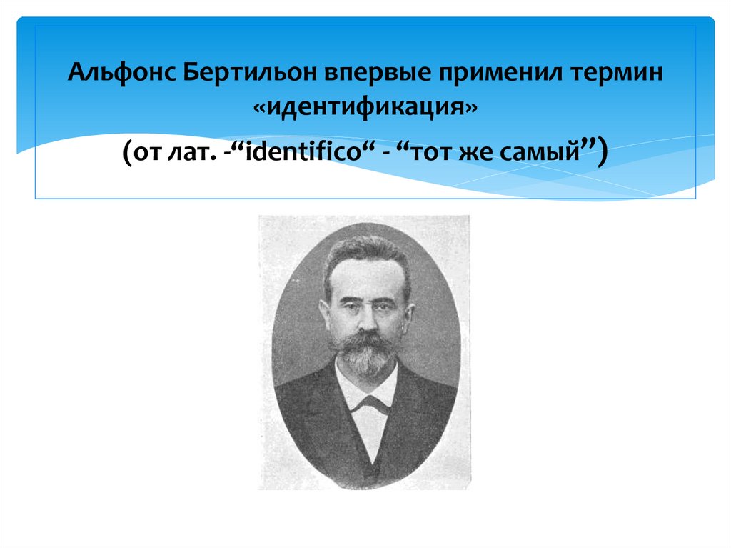 Альфонс Бертильон впервые применил термин «идентификация» (от лат. -“identifico“ - “тот же самый”)