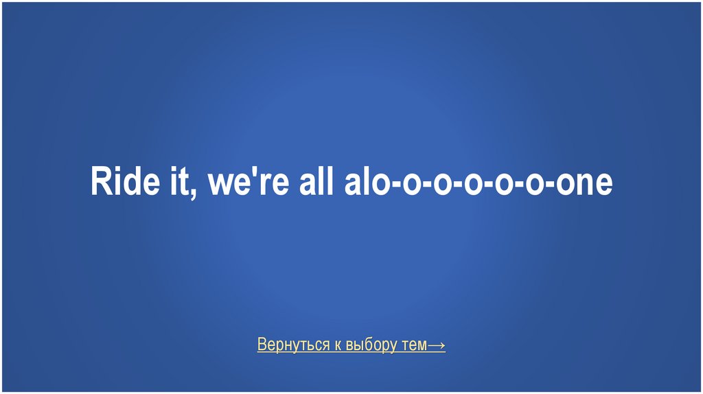 Ride it, we're all alo-o-o-o-o-o-one