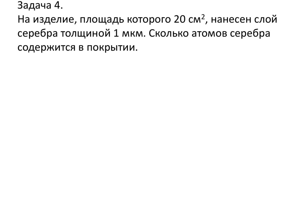 Задача 4. На изделие, площадь которого 20 см2, нанесен слой серебра толщиной 1 мкм. Сколько атомов серебра содержится в