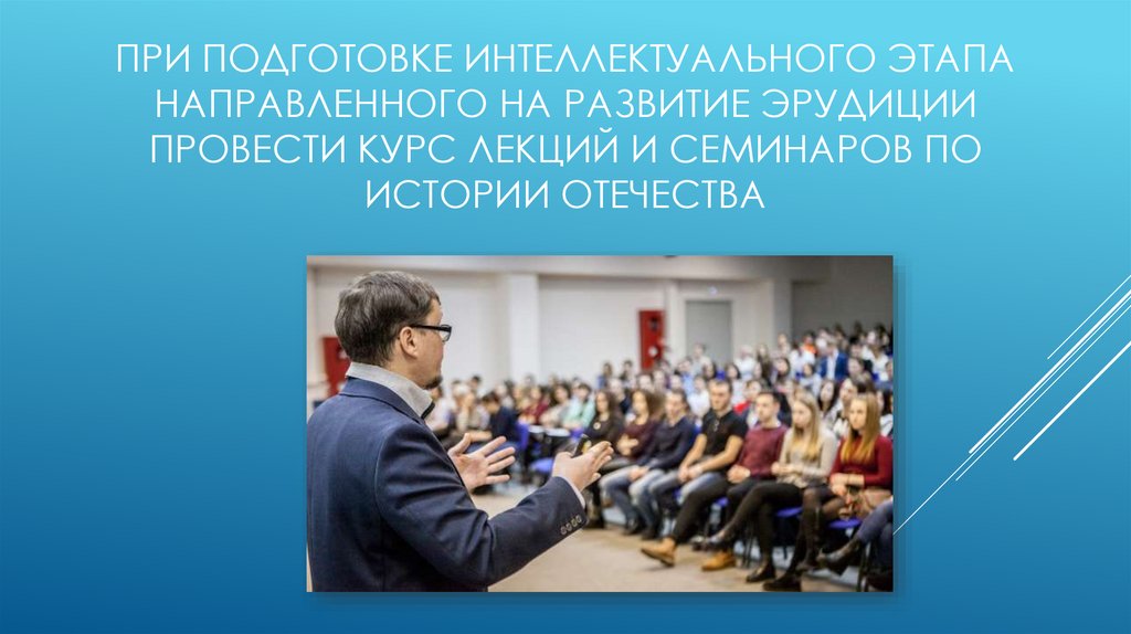 При подготовке интеллектуального этапа направленного на развитие эрудиции провести курс лекций и семинаров по истории отечества