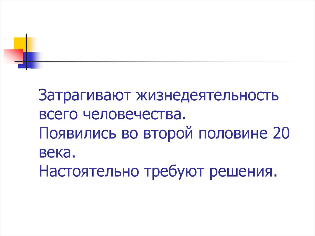 Затрагивают жизнедеятельность всего человечества. Появились во второй половине 20 века. Настоятельно требуют решения.