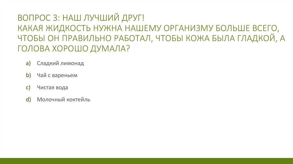 Вопрос 3: Наш лучший друг! Какая жидкость нужна нашему организму больше всего, чтобы он правильно работал, чтобы кожа была