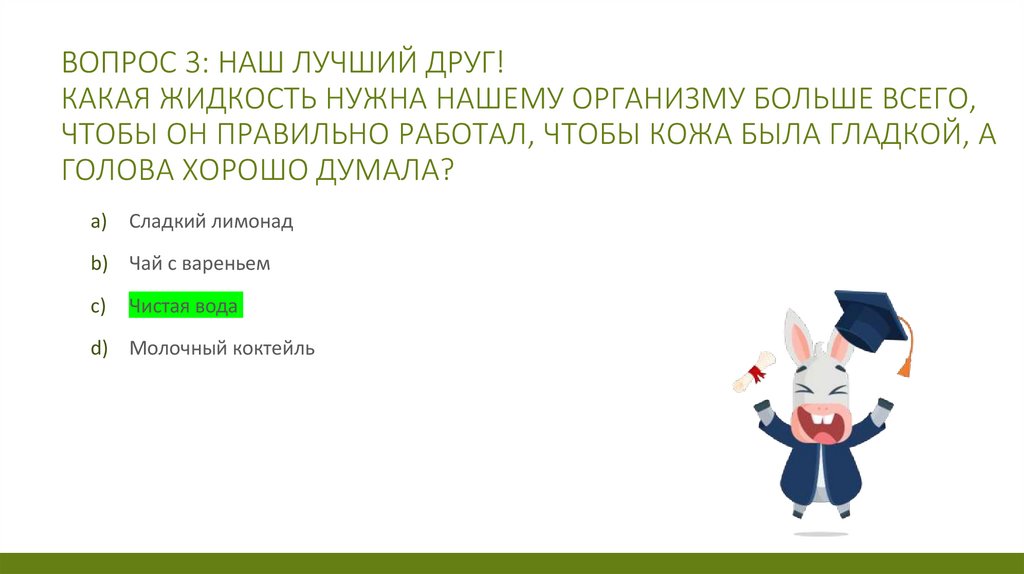 Вопрос 3: Наш лучший друг! Какая жидкость нужна нашему организму больше всего, чтобы он правильно работал, чтобы кожа была