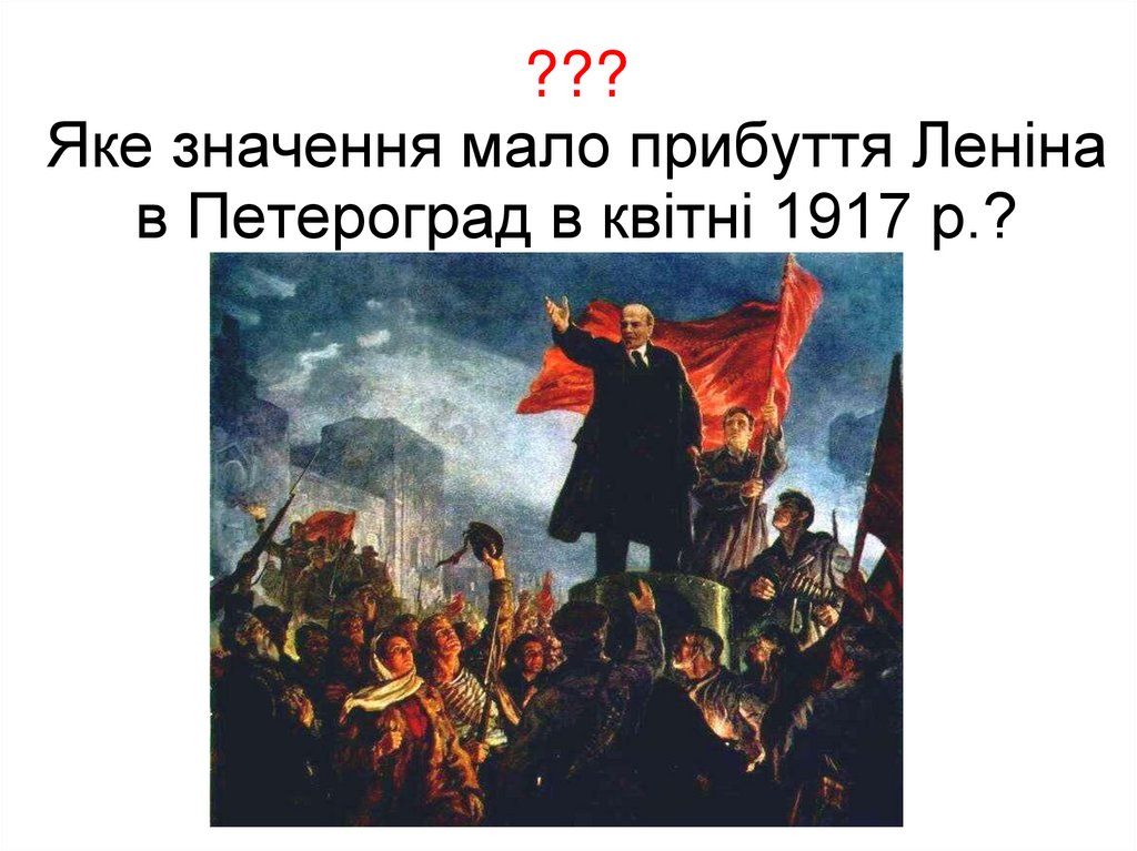 ??? Яке значення мало прибуття Леніна в Петероград в квітні 1917 р.?