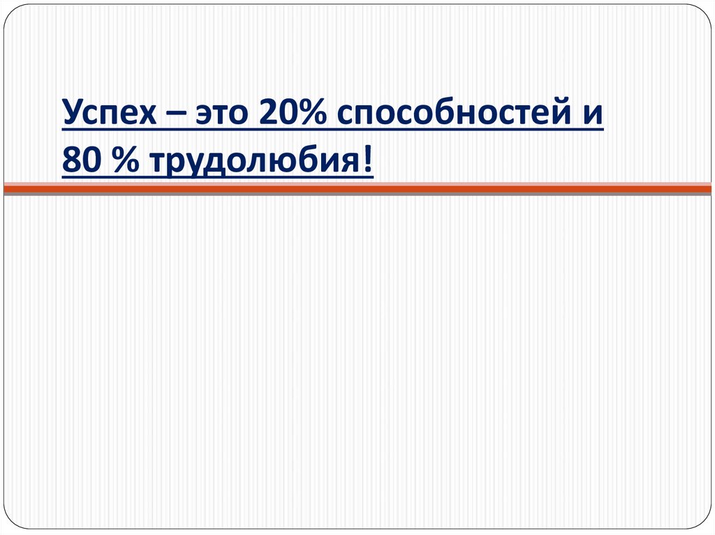 Успех – это 20% способностей и 80 % трудолюбия!