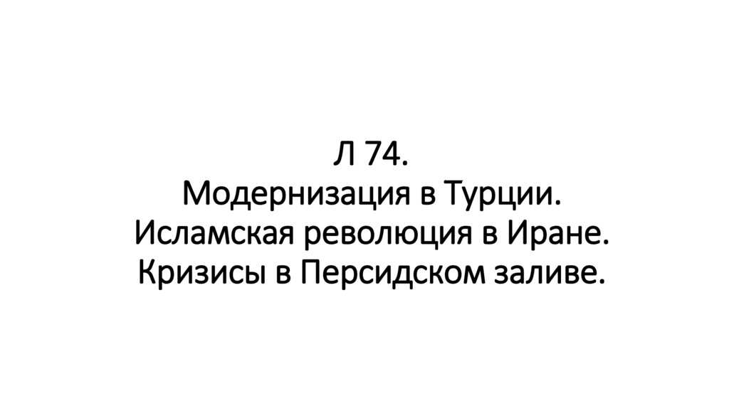 Л 74. Модернизация в Турции. Исламская революция в Иране. Кризисы в Персидском заливе.