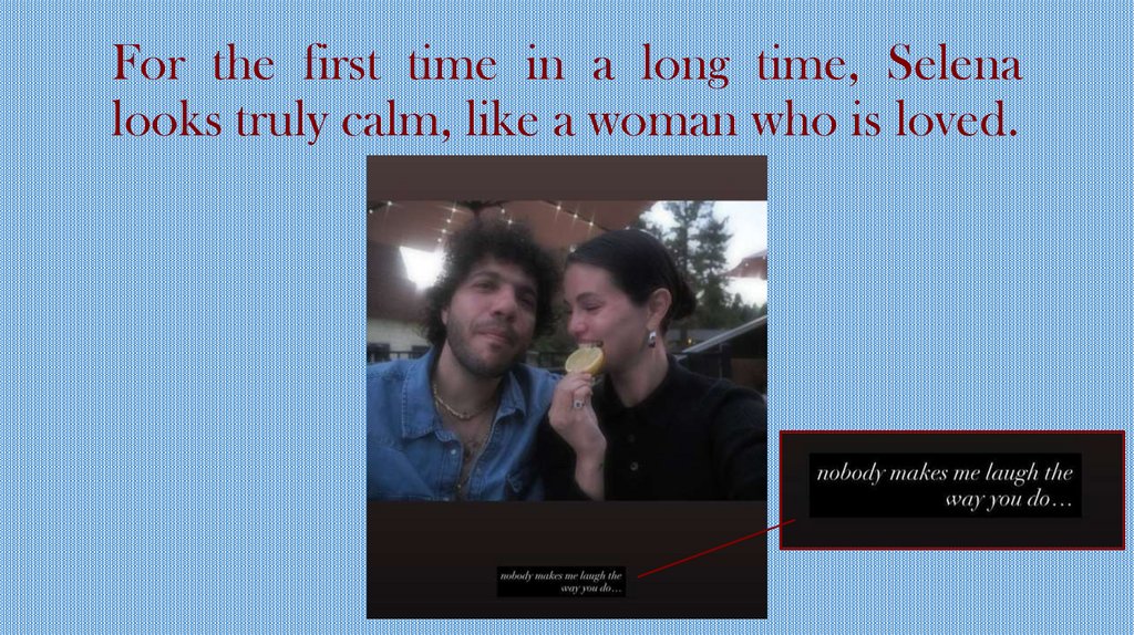 For the first time in a long time, Selena looks truly calm, like a woman who is loved.