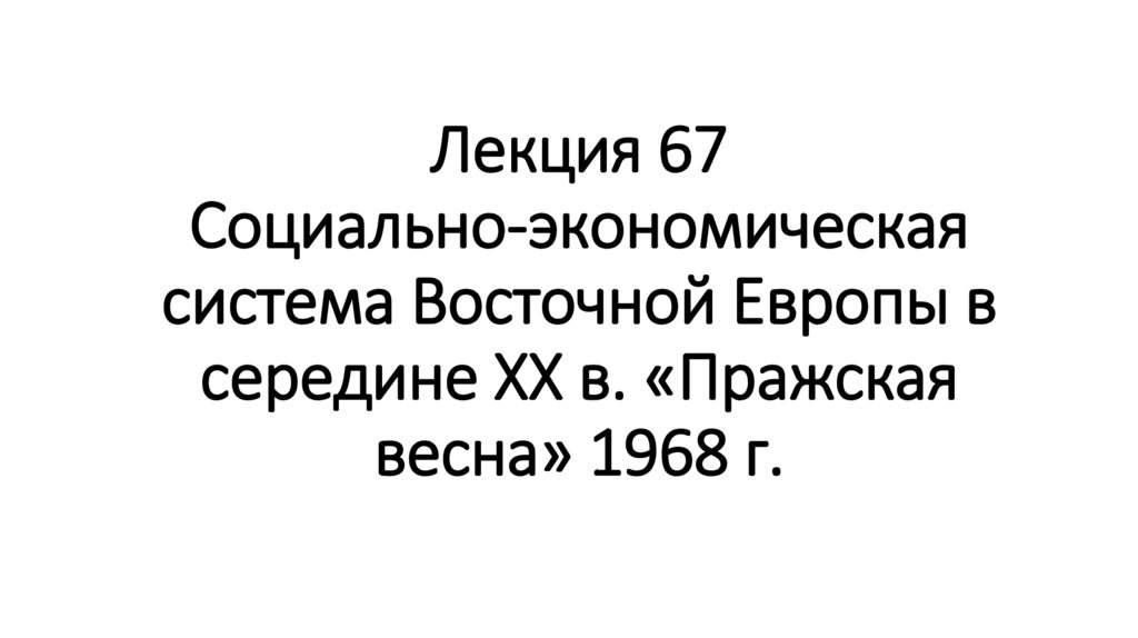 Лекция 67 Социально-экономическая система Восточной Европы в середине ХХ в. «Пражская весна» 1968 г.