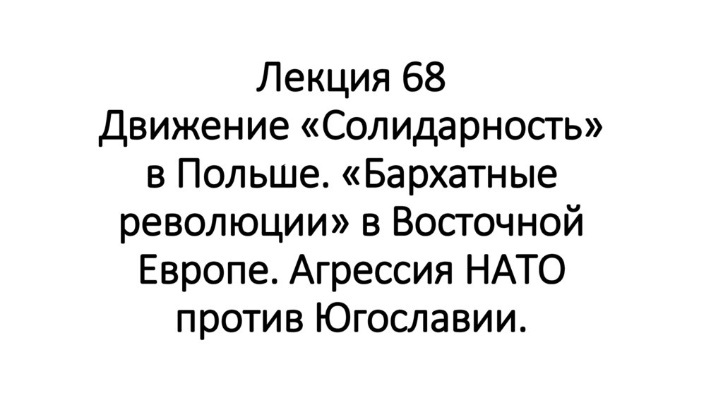 Лекция 68 Движение «Солидарность» в Польше. «Бархатные революции» в Восточной Европе. Агрессия НАТО против Югославии.