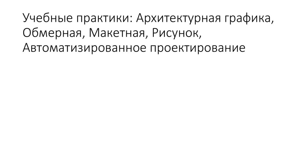 Учебные практики: Архитектурная графика, Обмерная, Макетная, Рисунок, Автоматизированное проектирование