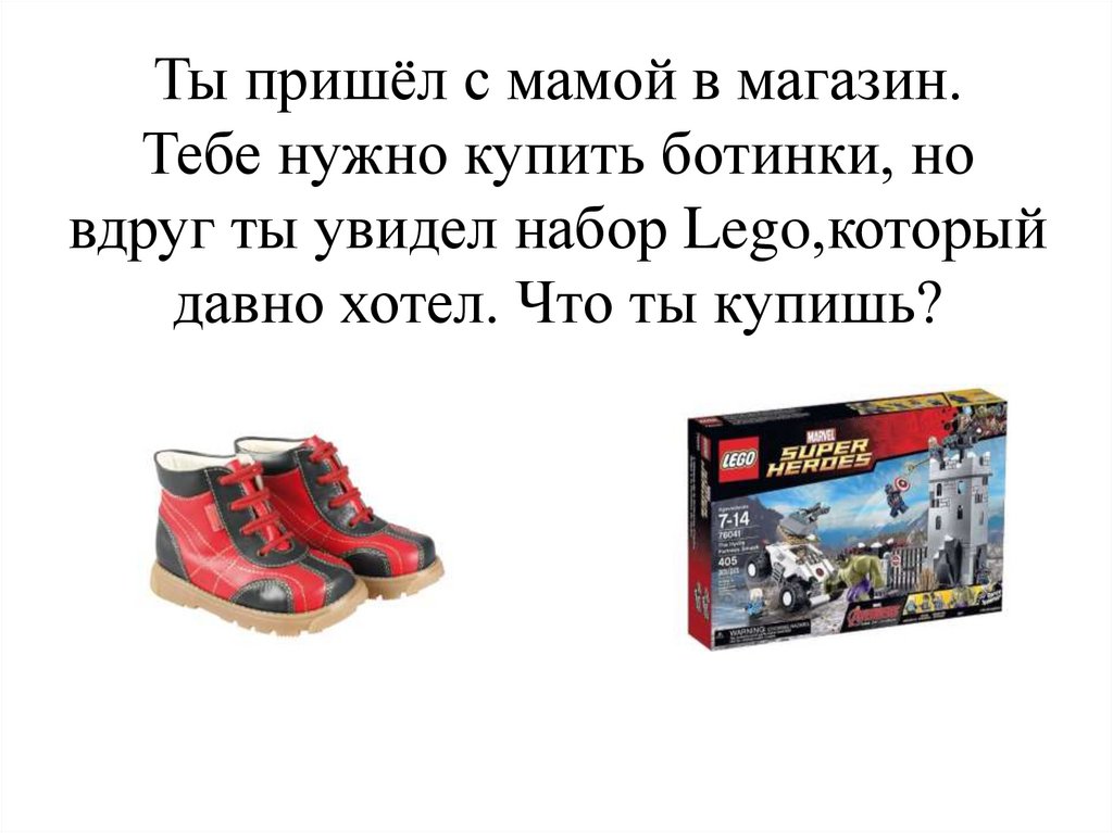 Ты пришёл с мамой в магазин. Тебе нужно купить ботинки, но вдруг ты увидел набор Lego,который давно хотел. Что ты купишь?