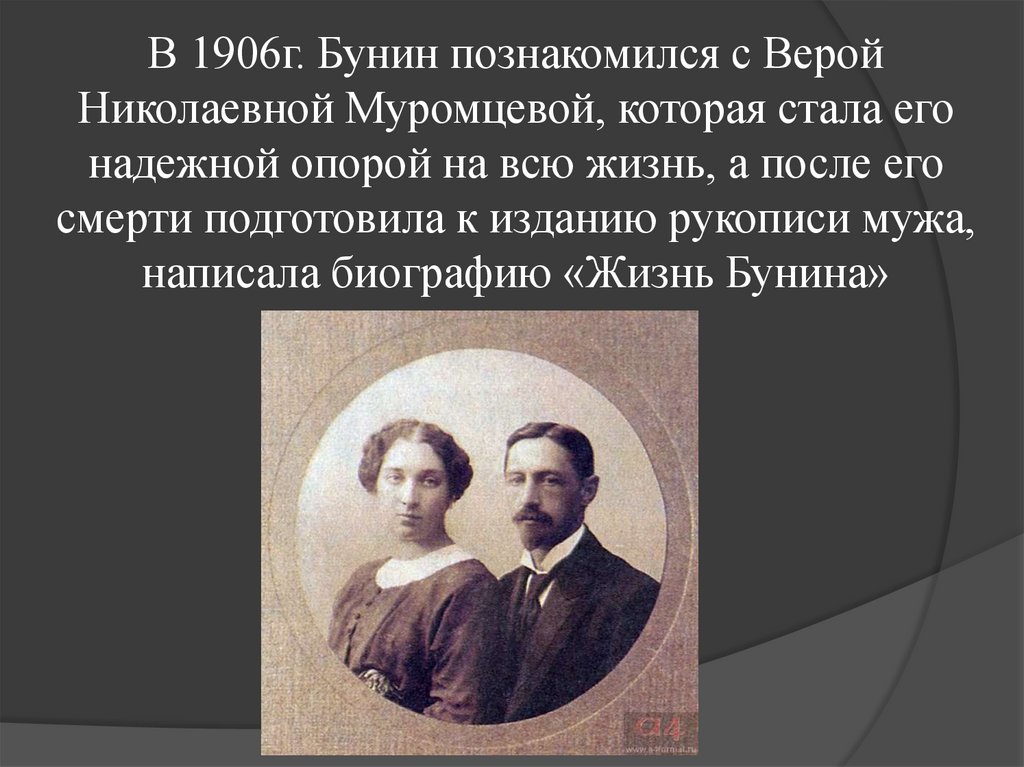 В 1906г. Бунин познакомился с Верой Николаевной Муромцевой, которая стала его надежной опорой на всю жизнь, а после его смерти