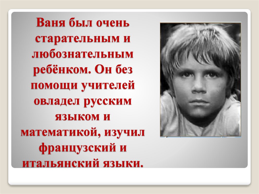 Ваня был очень старательным и любознательным ребёнком. Он без помощи учителей овладел русским языком и математикой, изучил