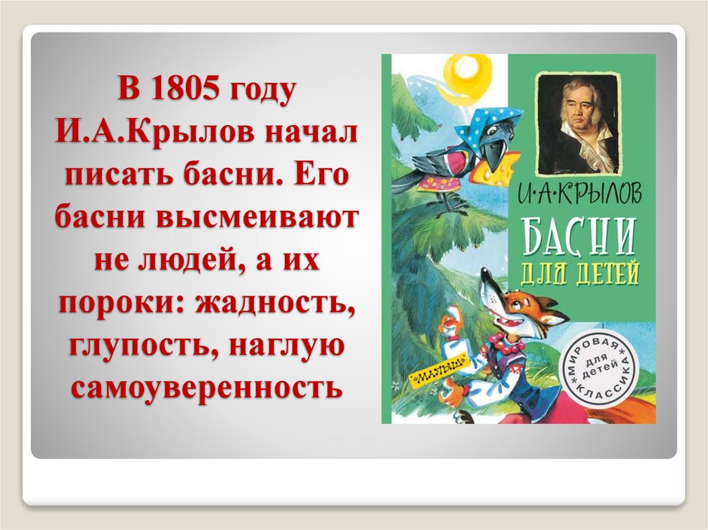 В 1805 году И.А.Крылов начал писать басни. Его басни высмеивают не людей, а их пороки: жадность, глупость, наглую