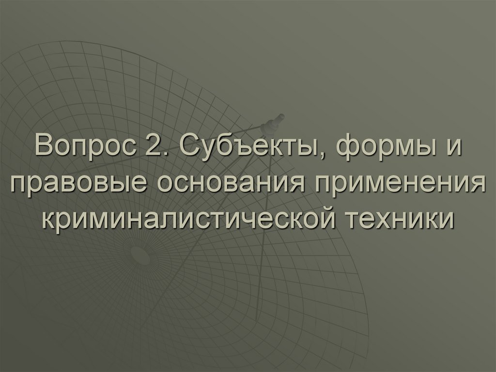 Вопрос 2. Субъекты, формы и правовые основания применения криминалистической техники