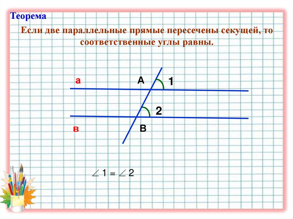 Если две параллельные прямые пересечены секущей, то соответственные углы равны.