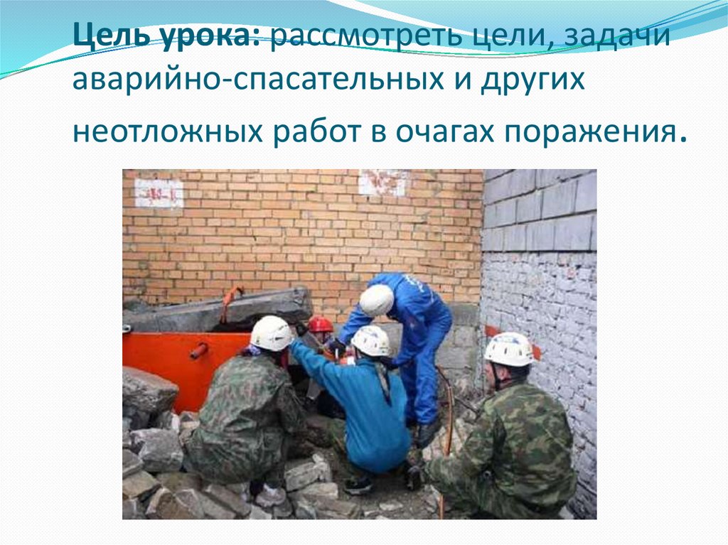   Цель урока: рассмотреть цели, задачи аварийно-спасательных и других неотложных работ в очагах поражения.
