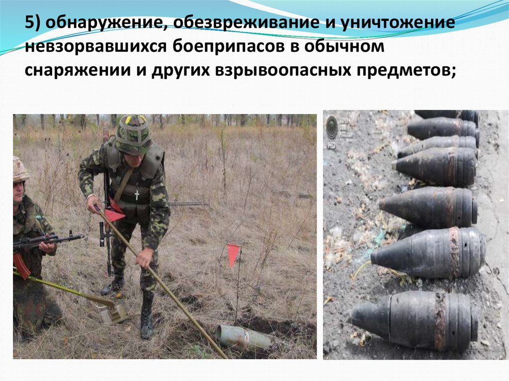 5) обнаружение, обезвреживание и уничтожение невзорвавшихся боеприпасов в обычном снаряжении и других взрывоопасных предметов;