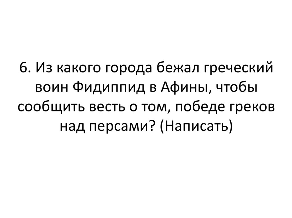6. Из какого города бежал греческий воин Фидиппид в Афины, чтобы сообщить весть о том, победе греков над персами? (Написать)