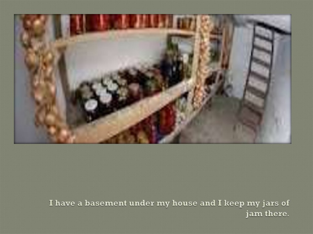 I have a basement under my house and I keep my jars of jam there.