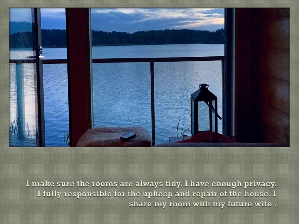 I make sure the rooms are always tidy. I have enough privacy. I fully responsible for the upkeep and repair of the house. I