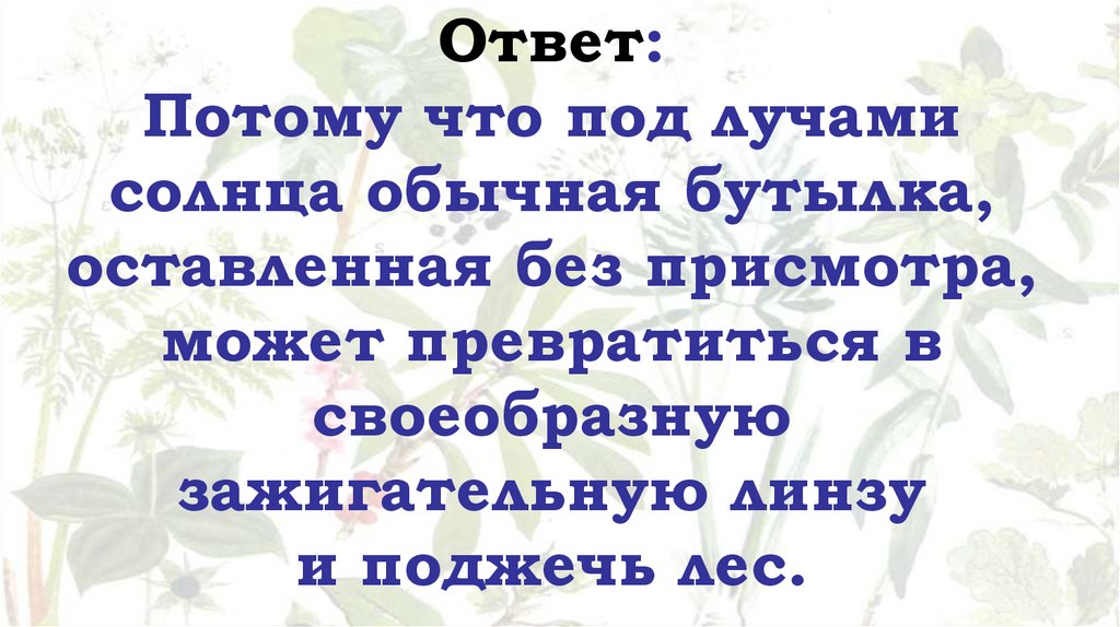 Ответ: Потому что под лучами солнца обычная бутылка, оставленная без присмотра, может превратиться в своеобразную зажигательную