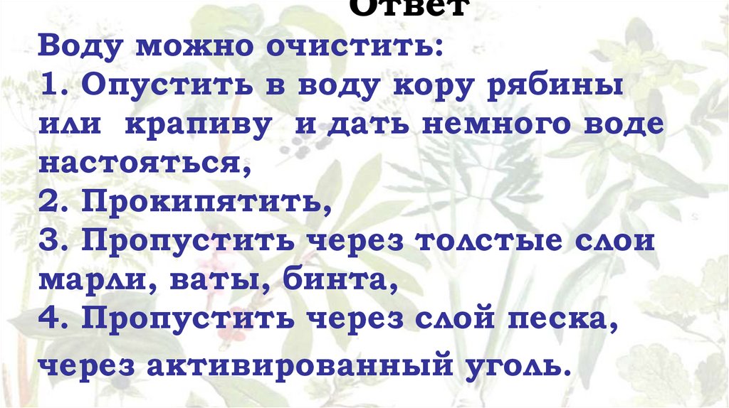 Ответ Воду можно очистить: 1. Опустить в воду кору рябины или крапиву и дать немного воде настояться, 2. Прокипятить, 3.