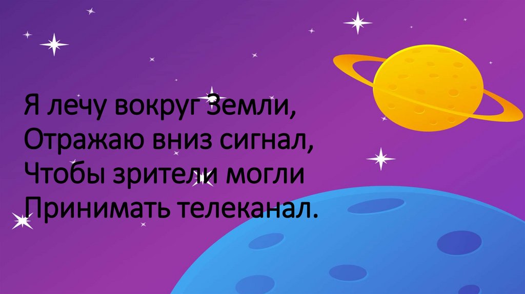 Я лечу вокруг Земли, Отражаю вниз сигнал, Чтобы зрители могли Принимать телеканал.